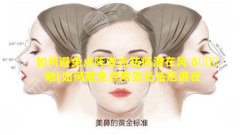 如何避免点阵激光祛疤潜在风 🐞 险(如何避免点阵激光祛疤潜在风险 🕸 问题)